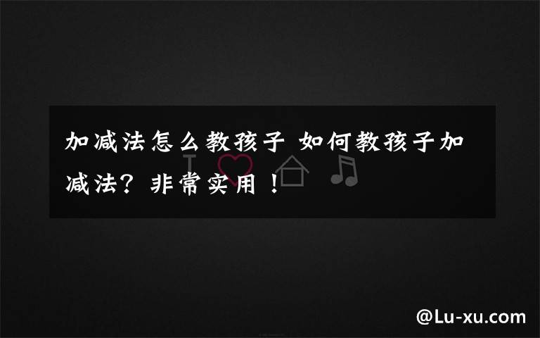 加减法怎么教孩子 如何教孩子加减法?非常实用!