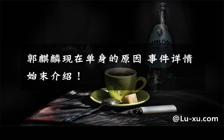 郭麒麟现在单身的原因 事件详情始末介绍!