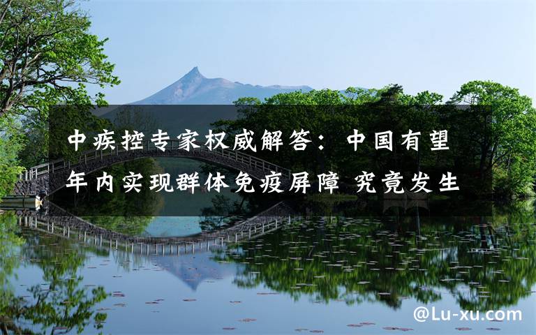 中疾控专家权威解答：中国有望年内实现群体免疫屏障 究竟发生了什么?
