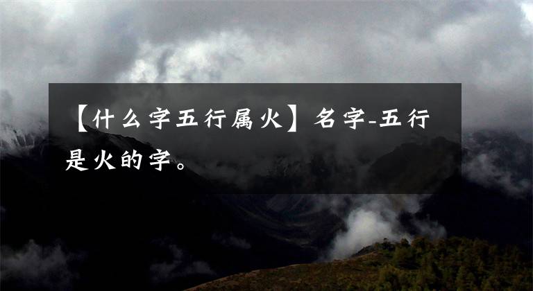 【什么字五行属火】名字-五行是火的字。