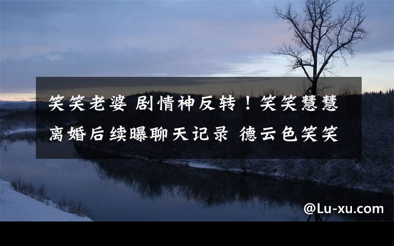 笑笑老婆 剧情神反转!笑笑慧慧离婚后续曝聊天记录 德云色笑笑老婆出轨了?