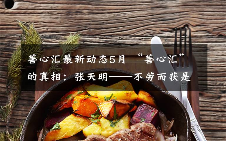 善心汇最新动态5月 “善心汇”的真相：张天明——不劳而获是走不通的