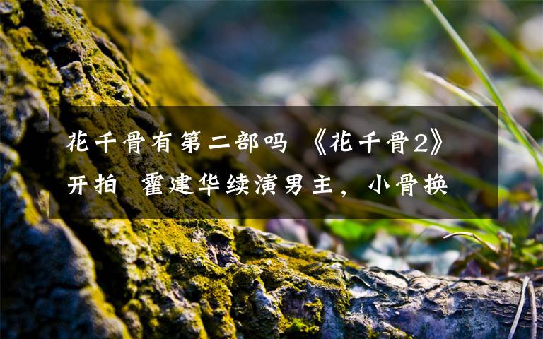 花千骨有第二部吗 《花千骨2》开拍 霍建华续演男主，小骨换成她？担心跳戏呀