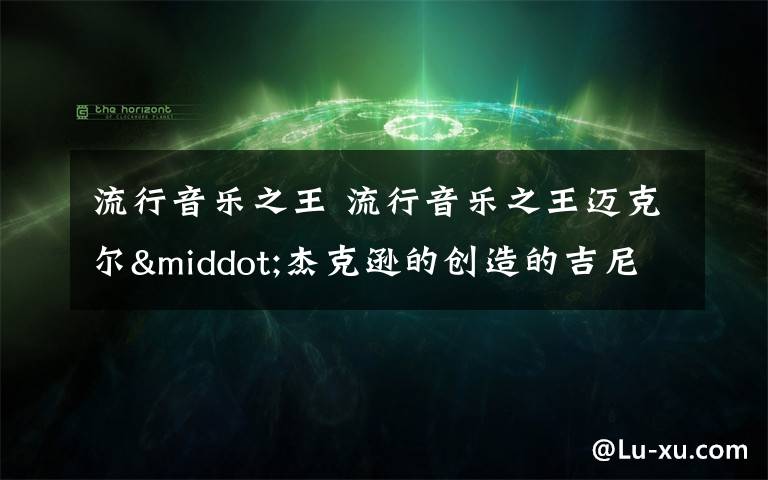 流行音乐之王 流行音乐之王迈克尔·杰克逊的创造的吉尼斯世界纪录