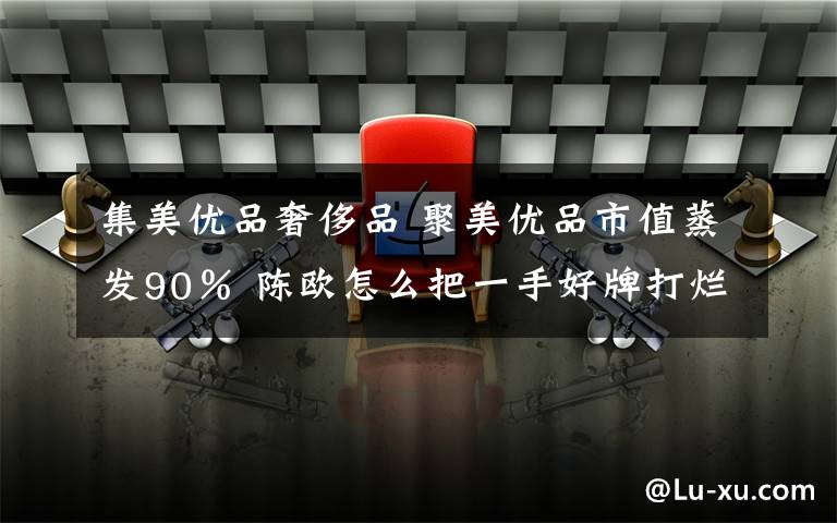 集美优品奢侈品 聚美优品市值蒸发90％ 陈欧怎么把一手好牌打烂