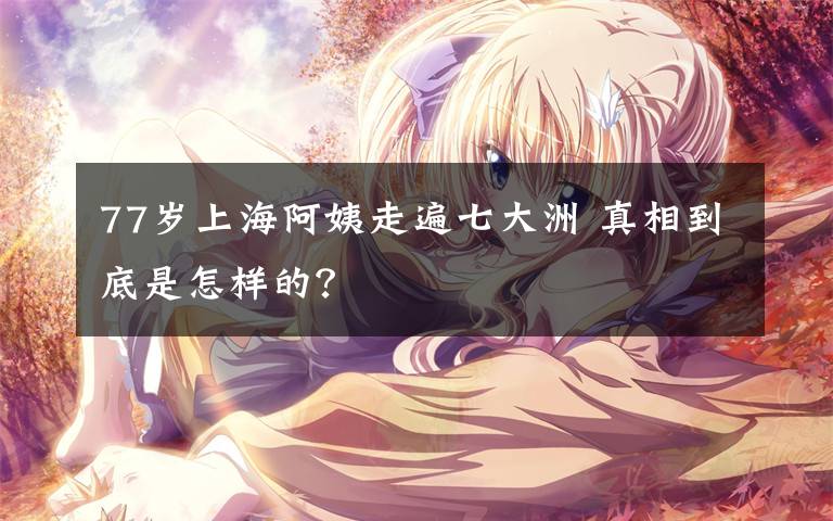 77岁上海阿姨走遍七大洲 真相到底是怎样的?