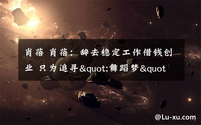 肖蓓 肖蓓:辞去稳定工作借钱创业 只为追寻"舞蹈梦"