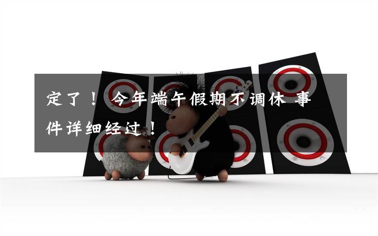 定了! 今年端午假期不调休 事件详细经过!