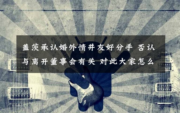 盖茨承认婚外情并友好分手 否认与离开董事会有关 对此大家怎么看?