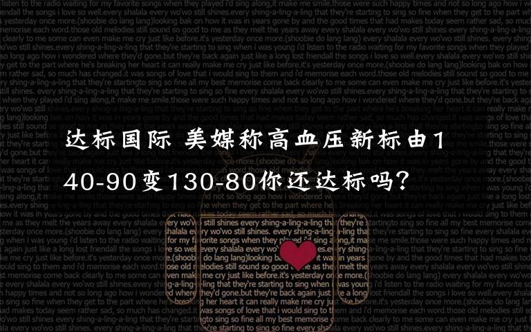 达标国际 美媒称高血压新标由140-90变130-80你还达标吗?