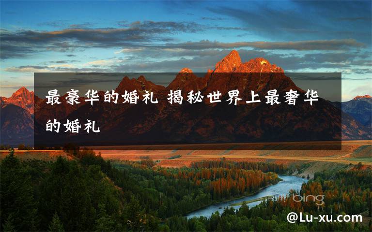 最豪华的婚礼 揭秘世界上最奢华的婚礼