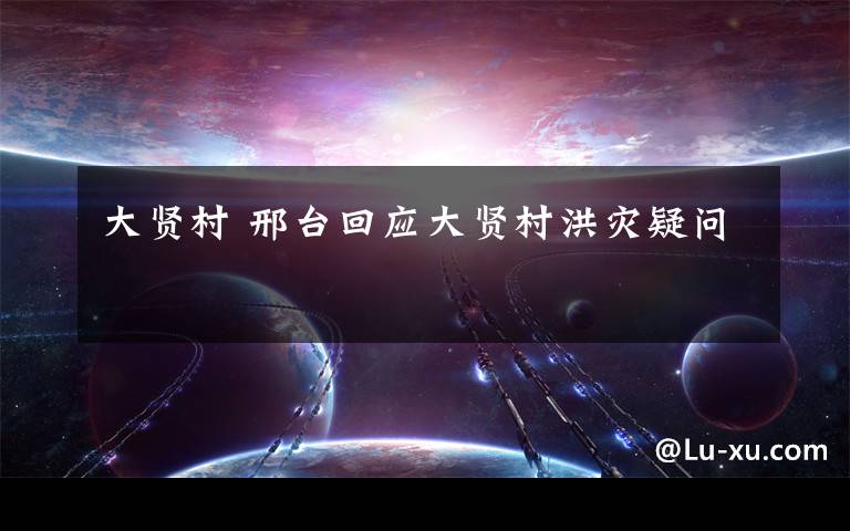 大贤村 邢台回应大贤村洪灾疑问