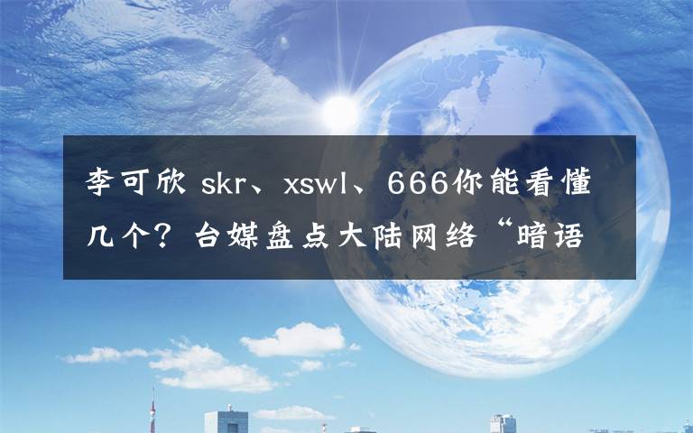 李可欣 skr、xswl、666你能看懂几个?台媒盘点大陆网络“暗语”
