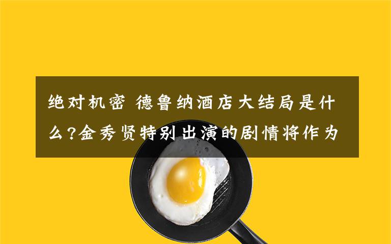 绝对机密 德鲁纳酒店大结局是什么?金秀贤特别出演的剧情将作为绝对机密