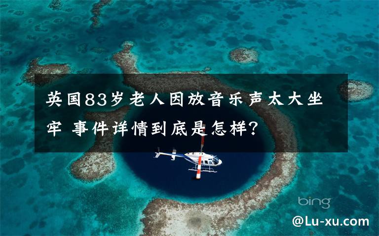 英国83岁老人因放音乐声太大坐牢 事件详情到底是怎样?