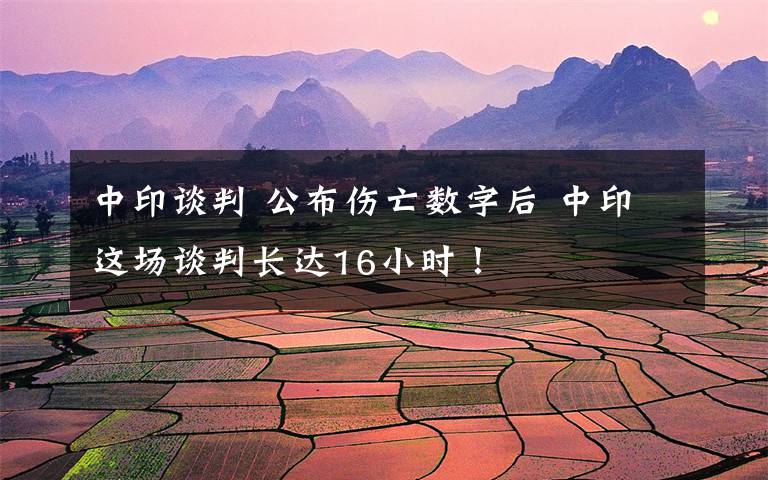 中印谈判 公布伤亡数字后 中印这场谈判长达16小时!