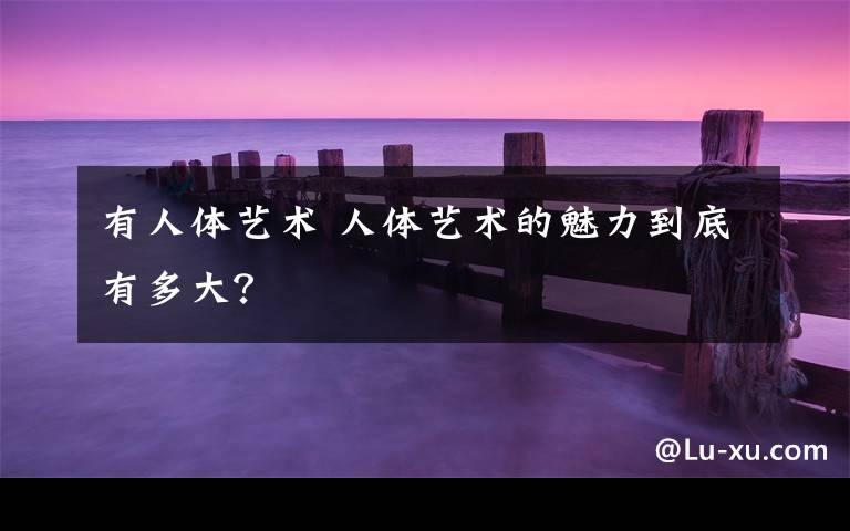 有人体艺术 人体艺术的魅力到底有多大?