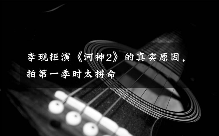 李现拒演《河神2》的真实原因,拍第一季时太拼命