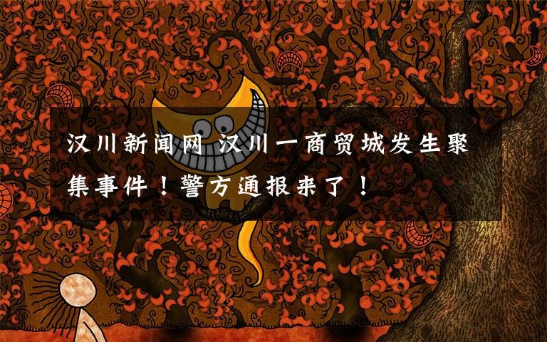 汉川新闻网 汉川一商贸城发生聚集事件!警方通报来了!