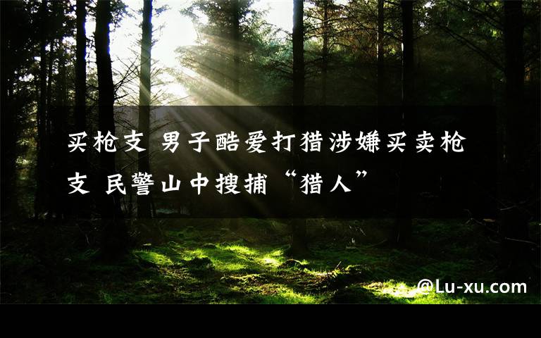 买枪支 男子酷爱打猎涉嫌买卖枪支 民警山中搜捕“猎人”