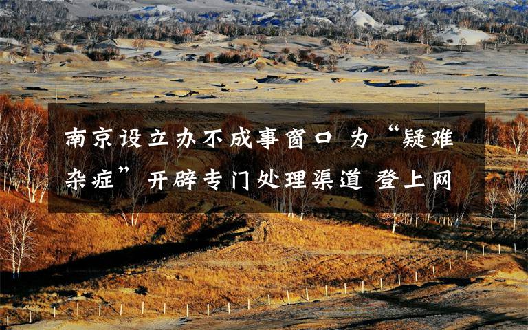 南京设立办不成事窗口 为“疑难杂症”开辟专门处理渠道 登上网络热搜了!