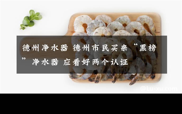 德州净水器 德州市民买来“黑榜”净水器 应看好两个认证