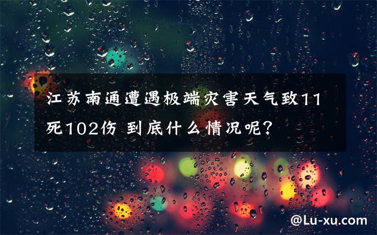 江苏南通遭遇极端灾害天气致11死102伤 到底什么情况呢?