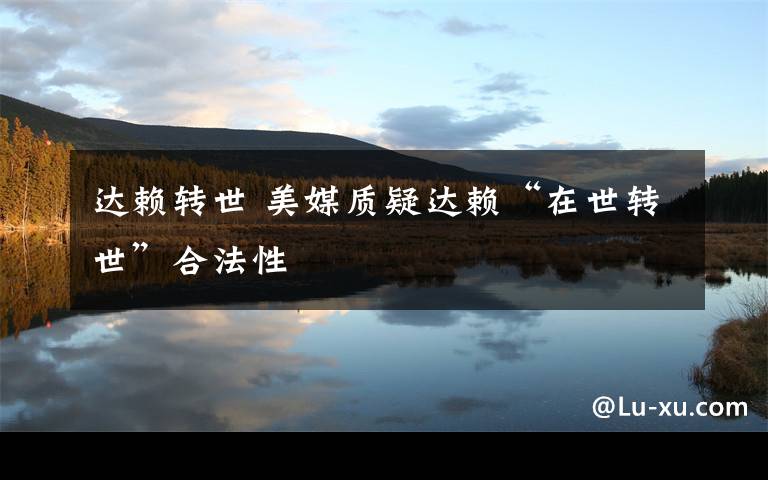 达赖转世 美媒质疑达赖“在世转世”合法性