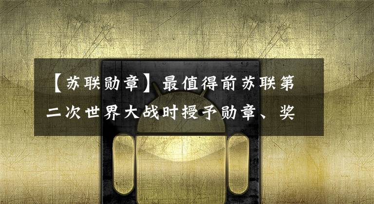 【苏联勋章】最值得前苏联第二次世界大战时授予勋章、奖章和纪念章收藏