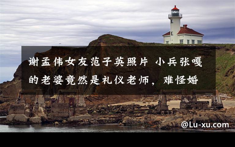 谢孟伟女友范子英照片 小兵张嘎的老婆竟然是礼仪老师，难怪婚纱照比女明星还美！