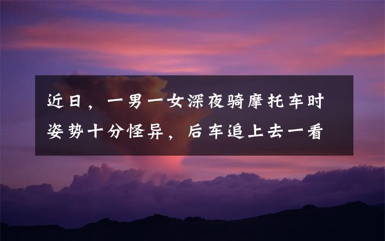 近日，一男一女深夜骑摩托车时姿势十分怪异，后车追上去一看，眼前画面让人无语。