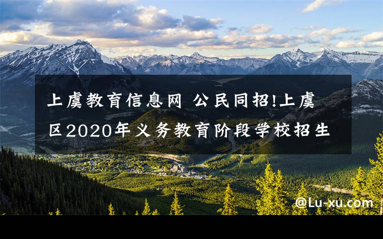 上虞教育信息网 公民同招!上虞区2020年义务教育阶段学校招生入学工作通知!