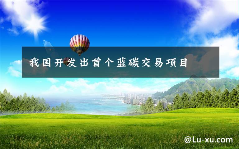 我国开发出首个蓝碳交易项目