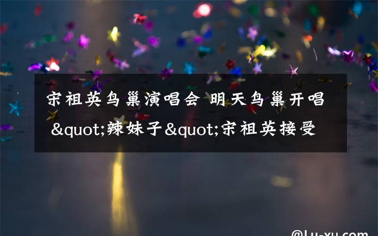 宋祖英鸟巢演唱会 明天鸟巢开唱 "辣妹子"宋祖英接受媒体专访/图