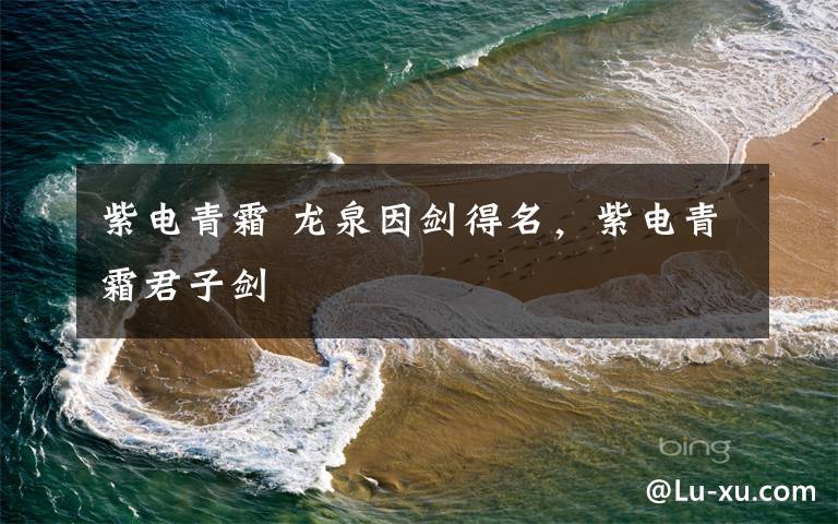 紫电青霜 龙泉因剑得名,紫电青霜君子剑