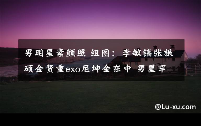 男明星素颜照 组图:李敏镐张根硕金贤重exo尼坤金在中 男星罕见素颜照盘点 花样美男依旧抵不住素颜啊