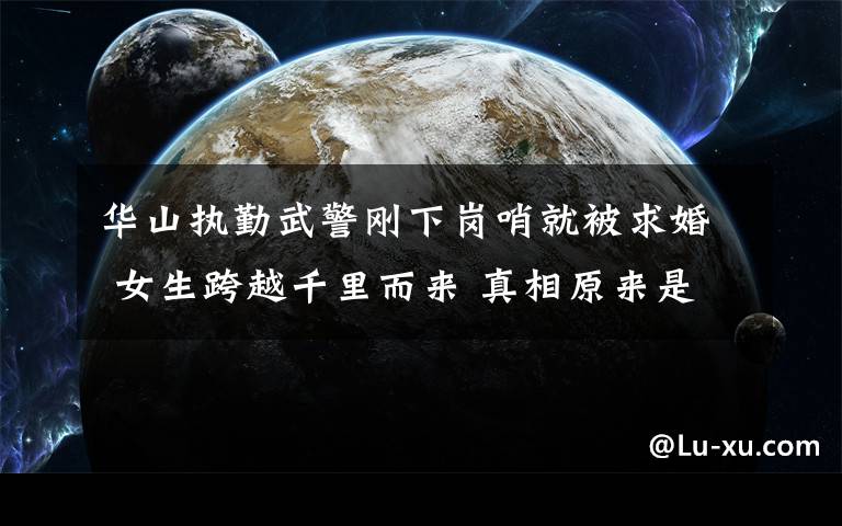 华山执勤武警刚下岗哨就被求婚 女生跨越千里而来 真相原来是这样!