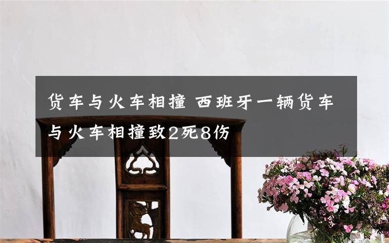 货车与火车相撞 西班牙一辆货车与火车相撞致2死8伤