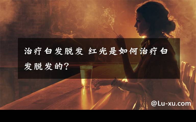 治疗白发脱发 红光是如何治疗白发脱发的？