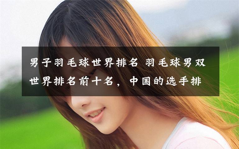 男子羽毛球世界排名 羽毛球男双世界排名前十名,中国的选手排名第三
