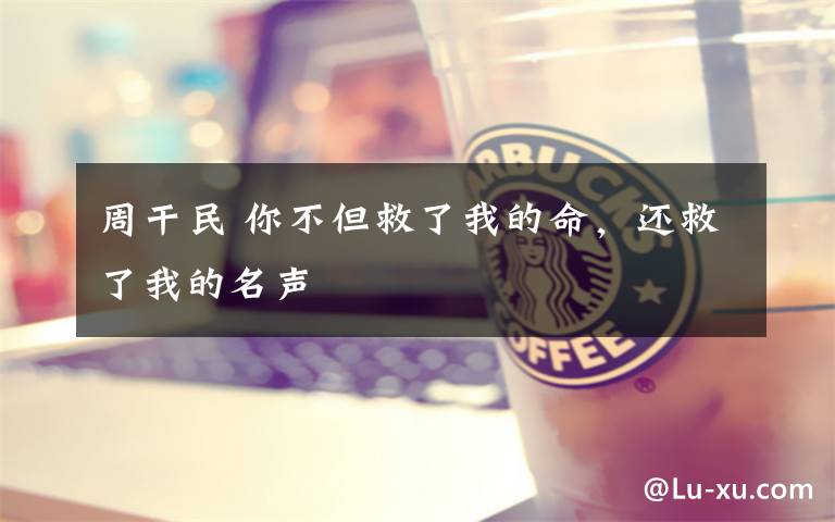 周干民 你不但救了我的命,还救了我的名声