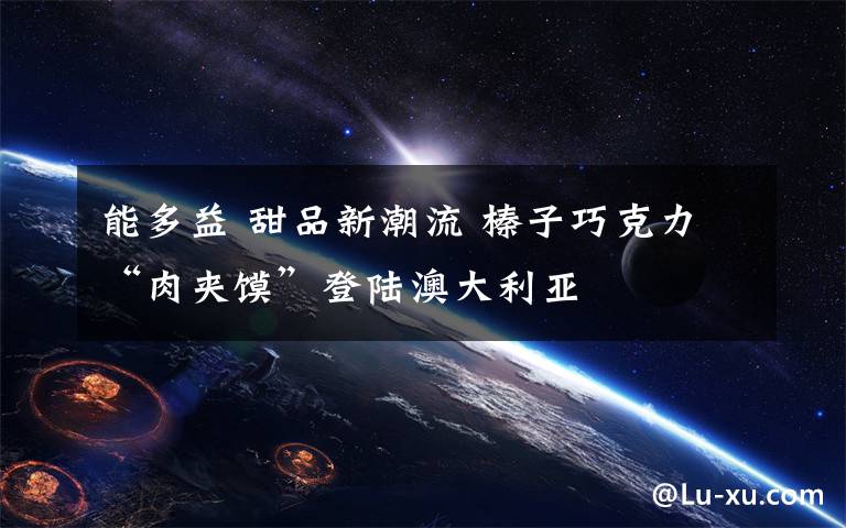 能多益 甜品新潮流 榛子巧克力“肉夹馍”登陆澳大利亚