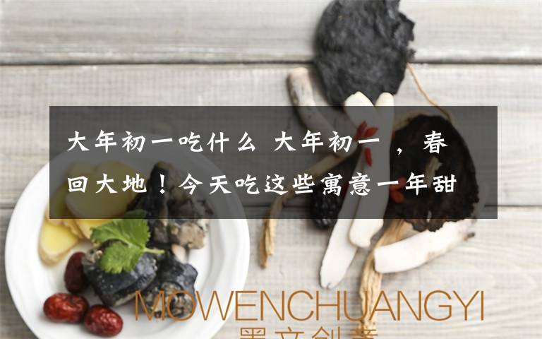 大年初一吃什么 大年初一 ,春回大地!今天吃这些寓意一年甜蜜如意