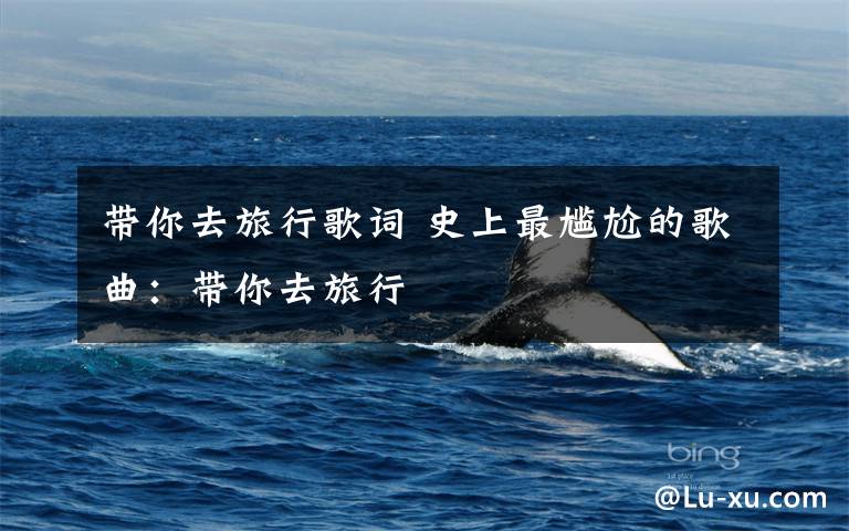 带你去旅行歌词 史上最尴尬的歌曲:带你去旅行