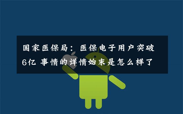 国家医保局：医保电子用户突破6亿 事情的详情始末是怎么样了！
