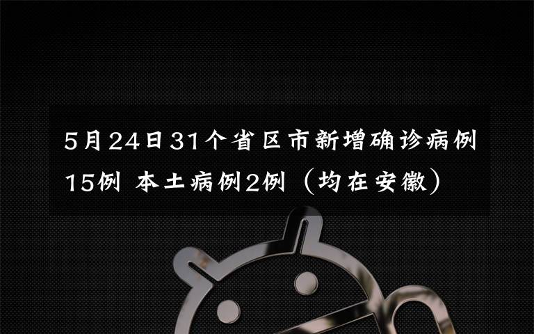 5月24日31个省区市新增确诊病例15例 本土病例2例(均在安徽) 对此大家怎么看?