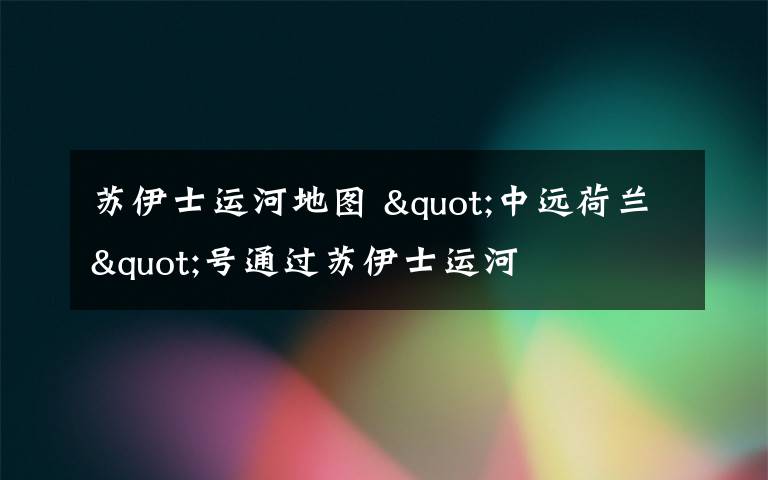 苏伊士运河地图 "中远荷兰"号通过苏伊士运河