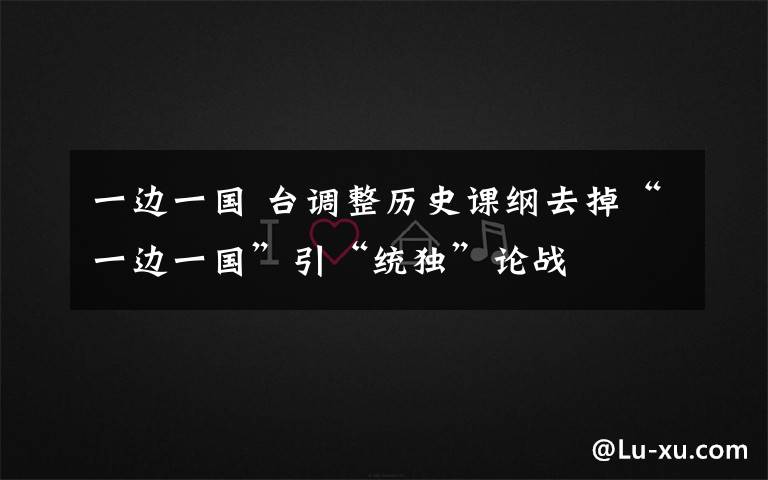 一边一国 台调整历史课纲去掉“一边一国”引“统独”论战