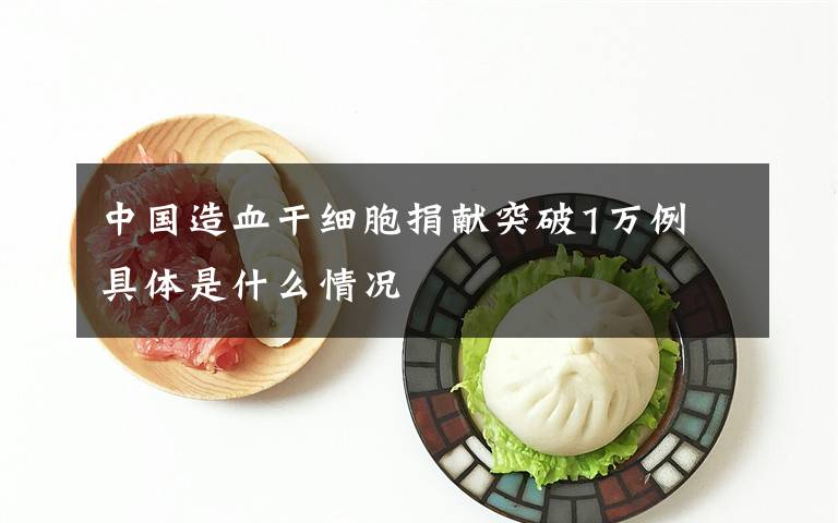中国造血干细胞捐献突破1万例 具体是什么情况