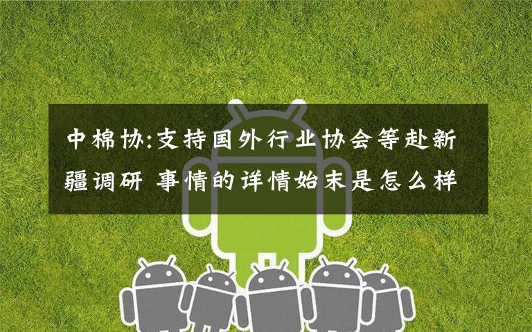 中棉协:支持国外行业协会等赴新疆调研 事情的详情始末是怎么样了!
